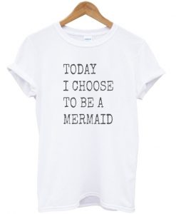 Today i choose to bemermaid t-shirt