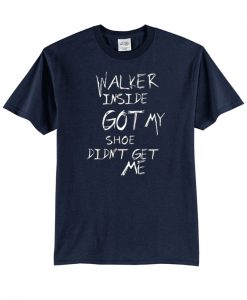 Walker Inside Got My Shoe Didn't Get me t-shirt