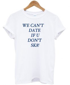 We cant date if u don't sk8 T-shirt