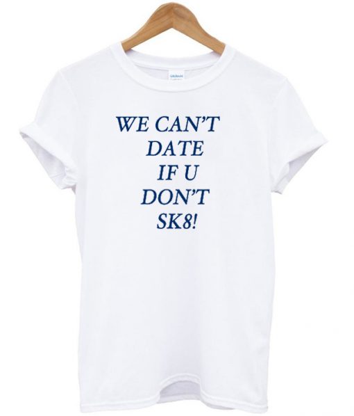 We cant date if u don't sk8 T-shirt