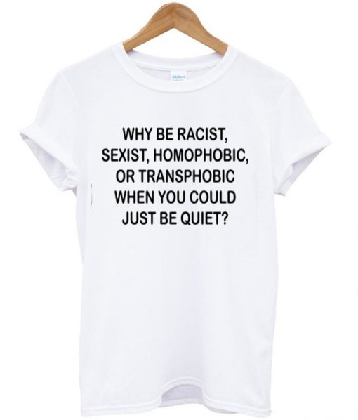 Why Be Racist When You Could Just Be T-shirt