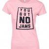 You got no jams t-shirt