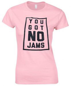 You got no jams t-shirt