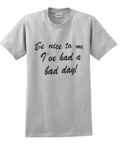 be nice to me i've had a bad day t shirt.jpg