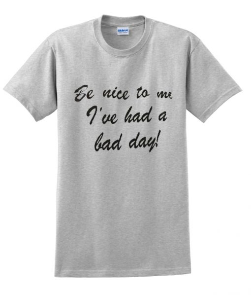 be nice to me i've had a bad day t shirt.jpg