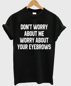 don't worry about me worry about your eyebrows shirt