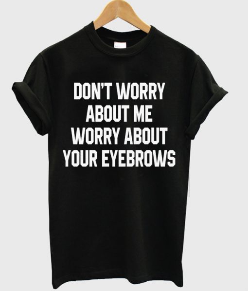 don't worry about me worry about your eyebrows shirt