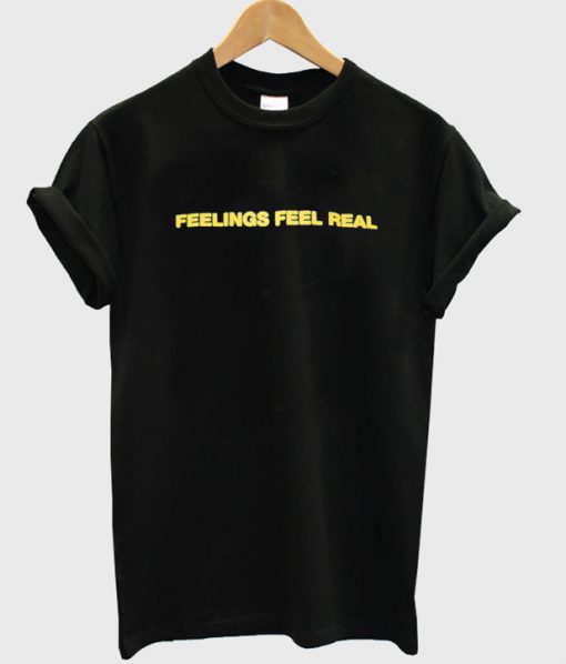 feelings feel real t-shirt