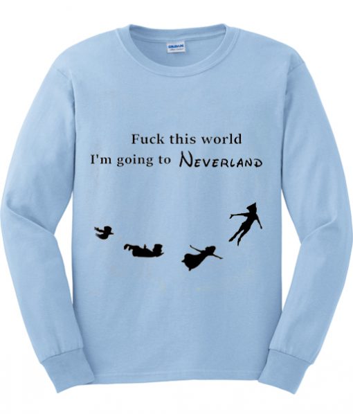 fuck this world im going to neverland sweatshirt