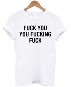 fuck you you fucking fuck t shirt