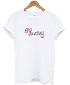 go away t-shirt