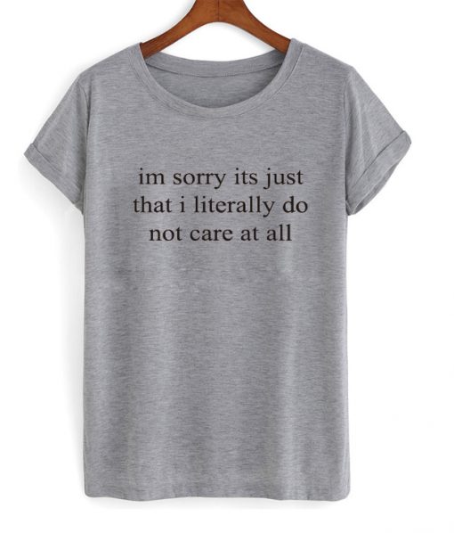 im sorry its just that i literally T-shirt