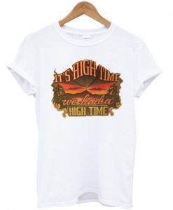 it's high time we had a high time t-shirt