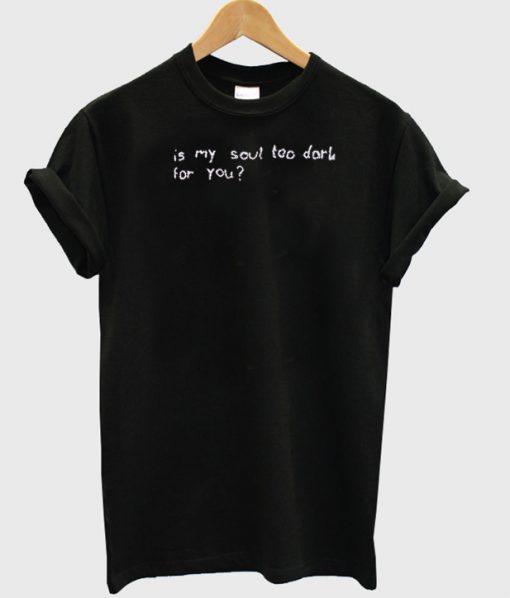its my soul too dark for you t shirt