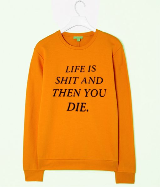 life is shit and then you die sweatshirt