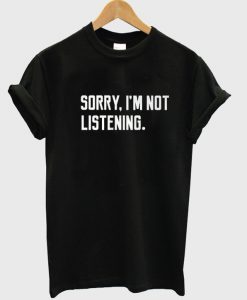 sorry i'm not listening t-shirt