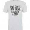 that's cute now bring grandpa a beer t-shirt