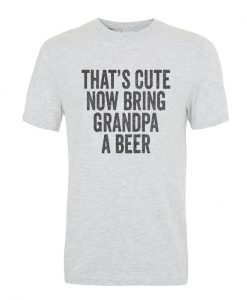 that's cute now bring grandpa a beer t-shirt