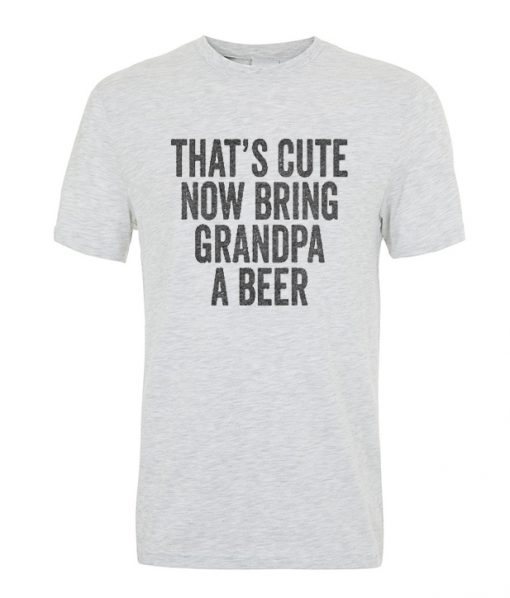 that's cute now bring grandpa a beer t-shirt