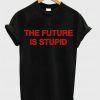 the future is stupid t shirt