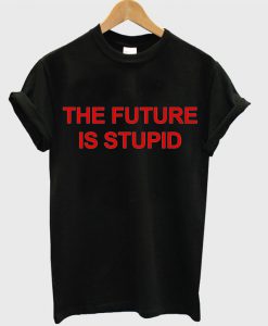 the future is stupid t shirt