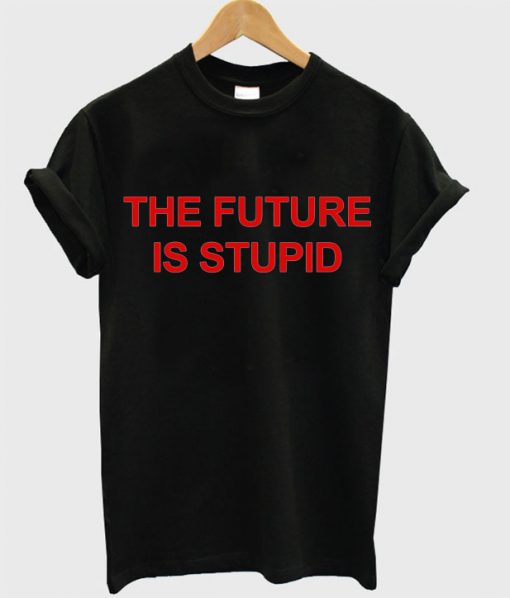 the future is stupid t shirt