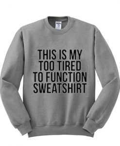 this is my too tired to function sweatshirt