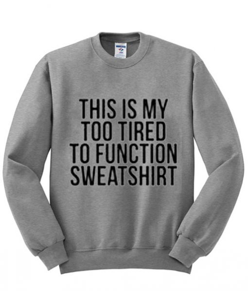 this is my too tired to function sweatshirt