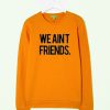 we aint friend sweatshirt