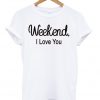 weekend i love you t-shirt