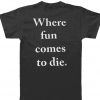 where fun comes to die back t-shirt