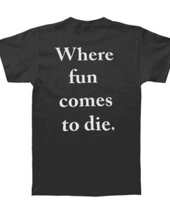 where fun comes to die back t-shirt