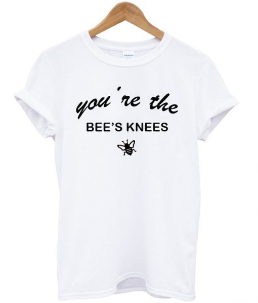 you're the bee's knees t shirt