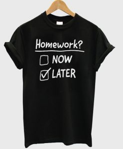 Homework now later t-shirt