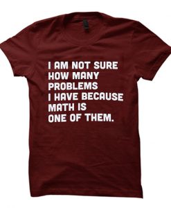 I am not sure how many problems i have because math is one of them t-shirt