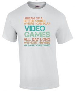 I dream of a better world where I can play video games all day t-shirt