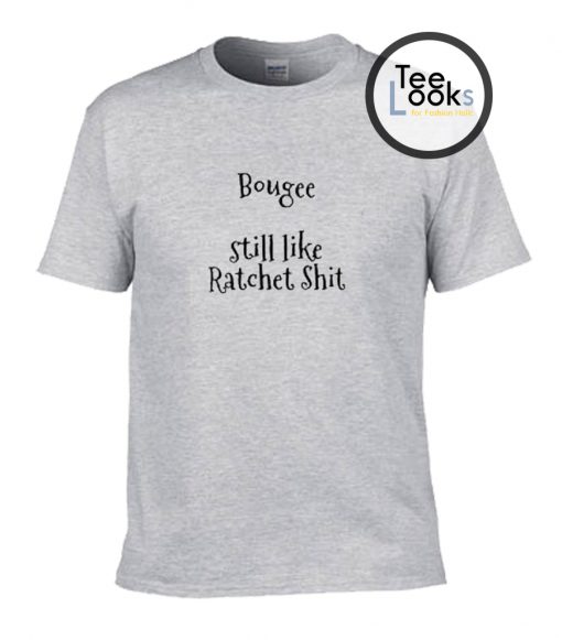 Bouge still like Ratchet Shit T-shirt