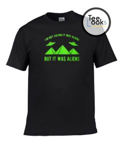 I am not saying but it was aliens T-shirt