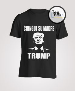Chingue Su Madre Trump T-shirt