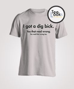 I Got A Dig Bick T-shirt