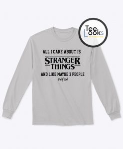 All I Care About Is Stranger Things Sweatshirt