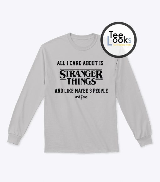 All I Care About Is Stranger Things Sweatshirt