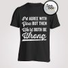 Id Agree With You But Then Wed Both Be Wrong T-Shirt