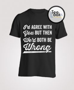 Id Agree With You But Then Wed Both Be Wrong T-Shirt