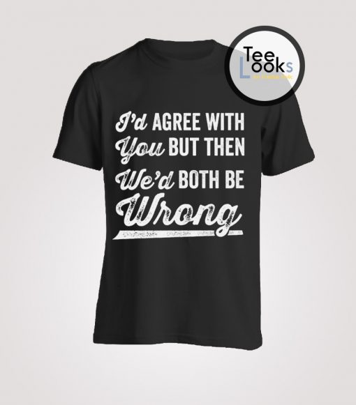 Id Agree With You But Then Wed Both Be Wrong T-Shirt