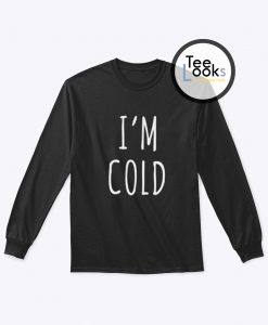 I'm Cold Sweatshirt