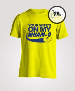 Your Wife On My Wham O T-shirt