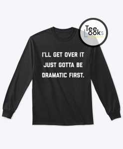 I ll get over it just gotta be dramatic first  Sweatshirt