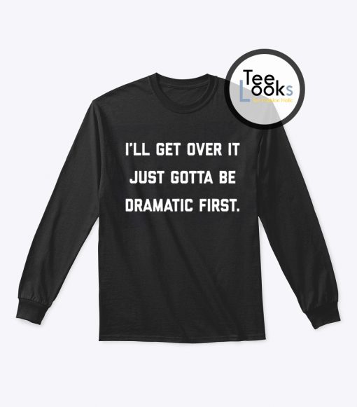 I ll get over it just gotta be dramatic first  Sweatshirt