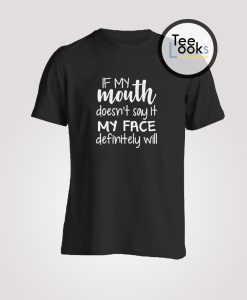If my mouth doesnt say it my face definitely will T-shirt
